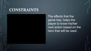 CONSTRAINTS
The effects that the
game has, helps the
player to know his/her
next action based on the
hero that will be used.
 