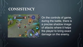 CONSISTENCY
On the controls of game,
during the battle, there is
a precise shadow image
of attacks where it helps
the player to bring exact
damage on the enemy.
 