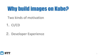 Why build images on Kube?
2
Two kinds of motivation
1. CI/CD
2. Developer Experience
 