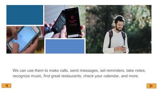 We can use them to make calls, send messages, set reminders, take notes,
recognize music, find great restaurants, check your calendar, and more.
 