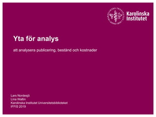 Yta för analys
att analysera publicering, bestånd och kostnader
Lars Nordesjö
Lina Waltin
Karolinska Institutet Universitetsbiblioteket
IFFIS 2019
 