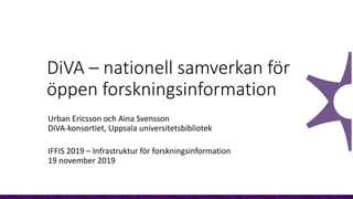 DiVA – nationell samverkan för
öppen forskningsinformation
Urban Ericsson och Aina Svensson
DiVA-konsortiet, Uppsala universitetsbibliotek
IFFIS 2019 – Infrastruktur för forskningsinformation
19 november 2019
 