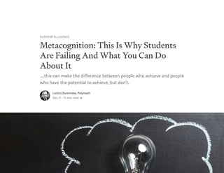 SUPERINTELLIGENCE
Metacognition: This Is Why Students
Are Failing And What You Can Do
About It
…this can make the di erence between people who achieve and people
who have the potential to achieve, but don’t.
Lorenz Duremdes, Polymath
Dec 11 · 17 min read
 