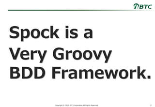 37Copyright © 2019 BTC Corporation All Rights Reserved.
Spock is a
Very Groovy
BDD Framework.
 
