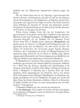 108
Ἀραβίαν καὶ τὴν Ἀβησσυνίαν. Ἱεραπόστολοι φθάνουν μέχρι τῆς
Κίνας.
Εἰς τὴν Ἀσίαν ὅμως καὶ εἰς τὴν Ἀφρικὴν ὁ χριστιανισμὸς δὲν
κατέστη δυνατὸν νὰ ἐπικρατήσῃ τελικῶς. Οἱ λαοὶ εἰς τὰς ἠπείρους
ταύτας ἦσαν ἀμόρφωτοι καὶ ἀπαράσκευοι νὰ δεχθῶσι πνευματικὴν
θρησκείαν, οἵα ἡ χριστιανική. Εἷχον συνηθίσει καὶ ἤθελον ὁρατοὺς
θεοὺς (εἴδωλα) καὶ λατρείαν δι’ ὑλικῶν καὶ αἱματηρῶν θυσιῶν.
Ἐπερίμεναν ὑλικὰς ἀπολαύσεις εἰς τὴν ἄλλην ζωὴν καὶ δὲν ἠδύναντο
νὰ ἐννοήσουν τὸ κήρυγμα τῆς ἰσότητος.
Ἄλλος ἐπίσης σοβαρὸς λόγος διὰ τὴν μὴ ἐπικράτησιν τοῦ
χριστιανισμοῦ εἰς τὰς χώρας ταύτας εἶναι ἡ ἐμφάνισις καὶ ταχυτάτη
ἐξάπλωσις μιᾶς νέας θρησκείας, τοῦ Μωαμεθανισμοῦ. Ἡ νὲα αὕτη
θρησκεία ἐκηρύχθη εἰς τὴν Ἀραβίαν ὑπὸ τοῦ Μωάμεθ. Ἐντὸς
ὀλίγων ἐτῶν ὅλοι οἱ Ἄραβες ἔγιναν φανατικοὶ Μωαμεθανοὶ καὶ
ἀμέσως μετὰ τὸν θάνατον τοῦ Μωάμεθ (632) ἐξώρμησαν ἀπὸ τὴν
χερσόνησο αὐτῶν, διὰ νὰ διαδώσουν τὴν νέαν πίστιν εἰς ὅλον τὸν
κόσμον. Ἡ κατάκτησις τῶν γειτονικῶν χωρῶν Συρίας, Περσίας,
Αἰγύπτου καὶ ἡ ἐπικράησις εἰς αὐτὰς τοῦ Μωαμεθανισμοῦ ἔγινε
ταχύτατα, μέχρι τέλους δὲ τοῦ Ζ΄ αἰῶνος οἱ Ἄραβες εἷχον ἱδρύσει
ἰσχυρὰ κράτη (Καλιφᾶτα
) εἰς Ἀσίαν (Δαμασκὸς καὶ Βαγδάτη), εἰς
Ἀφρικὴν (Κάϊρον) καί, βραδύτερον, εἰς Ἱσπανίαν (Κορδούη).
Ἡ Μωαμεθανικὴ θρησκεία εἶναι μεῖγμα θρησκευτικῶν ἰδεῶν:
ἰουδαϊκῆς, χριστιανικῆς καὶ παλαιᾶς ἀραβικῆς θρησκείας. Διδάσκει
ὅτι ὁ Θεὸς εἶναι εἷς, αἰώνιος, πάνσοφος καὶ παντοδύναμος, οἱ δὲ
ἄνθρωποι εἶναι δοῦλοι τοῦ Θεοῦ: «Εἷς ὁ Θεός, ὁ Αλλάχ, καὶ προφήτης
αὐτοῦ ὁ Μωάμεθ». Ὁ Μωυσῆς καὶ ὁ Χριστὸς εἶναι καὶ αὐτοὶ
προφῆται, ἀλλὰ παρεμόρφωσαν τὴν ἀληθινὴν πίστιν, τὴν ὁποίαν
ἦλθε νὰ ἀποκαταστήσῃ ὁ Μωάμεθ. Παραδέχεται τὴν ἀθανασίαν τῆς
ψυχῆς καὶ διδάσκει ὅτι εἰς τὸν Παράδεισον αἱ ψυχαὶ τῶν πιστῶν θὰ
ἔχουν ὅλας τὰς ὑλικὰς ἀπολαύσεις. Διδάσκει τέλος ὅτι ὁ ἄνθρωπος,
αἱ πράξεις δηλαδὴ καὶ ἡ ζωή του, εἶναι προωρισμέναι ὑπὸ τοῦ Θεοῦ
(κισμὲτ = πεπρωμένον).
Ὁ Μωάμεθ ἐπέβαλεν εἰς τοὺς πιστοὺς ὡς καθήκοντα:
1) τὴν προσευχήν. Αὕτη πρέπει νὰ γίνεται πεντάκις τῆς ἡμέρας
με τὸ πρόσωπον ἐστραμμένον πρὸς τὴν διεύθυνσιν τῆς ἱερᾶς πόλεως
. Καλίφης: τοποτηρητὴς τοῦ Προφήτου.
 