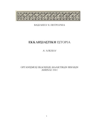 ΒΑΣΙΛΕΙΟΥ Ε. ΠΕΤΡΟΥΝΙΑ
ΕΚΚΛΗΣΙΑΣΤΙΚΗ ΙΣΤΟΡΙΑ
Α΄ ΛΥΚΕΙΟΥ
ΟΡΓΑΝΙΣΜΟΣ ΕΚΔΟΣΕΩΣ ΔΙΔΑΚΤΙΚΩΝ ΒΙΒΛΙΩΝ
ΑΘΗΝΑΙ 1967
 