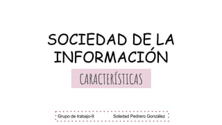 SOCIEDAD DE LA
INFORMACIÓN
CARACTERÍSTICAS
Grupo de trabajo-9 Soledad Pedrero González
 
