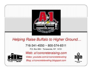 Helping Raise Buffalo to Higher Ground…
             716-341-4550 ~ 800-574-6511
                P.O. Box 806 ~ Tonawanda, NY 14151

             Web: a1concreteraising.com
             Video: youtube.com/a1concreteleveling
  568-2111
             Blog: a1concreteleveling.blogspot.com
 
