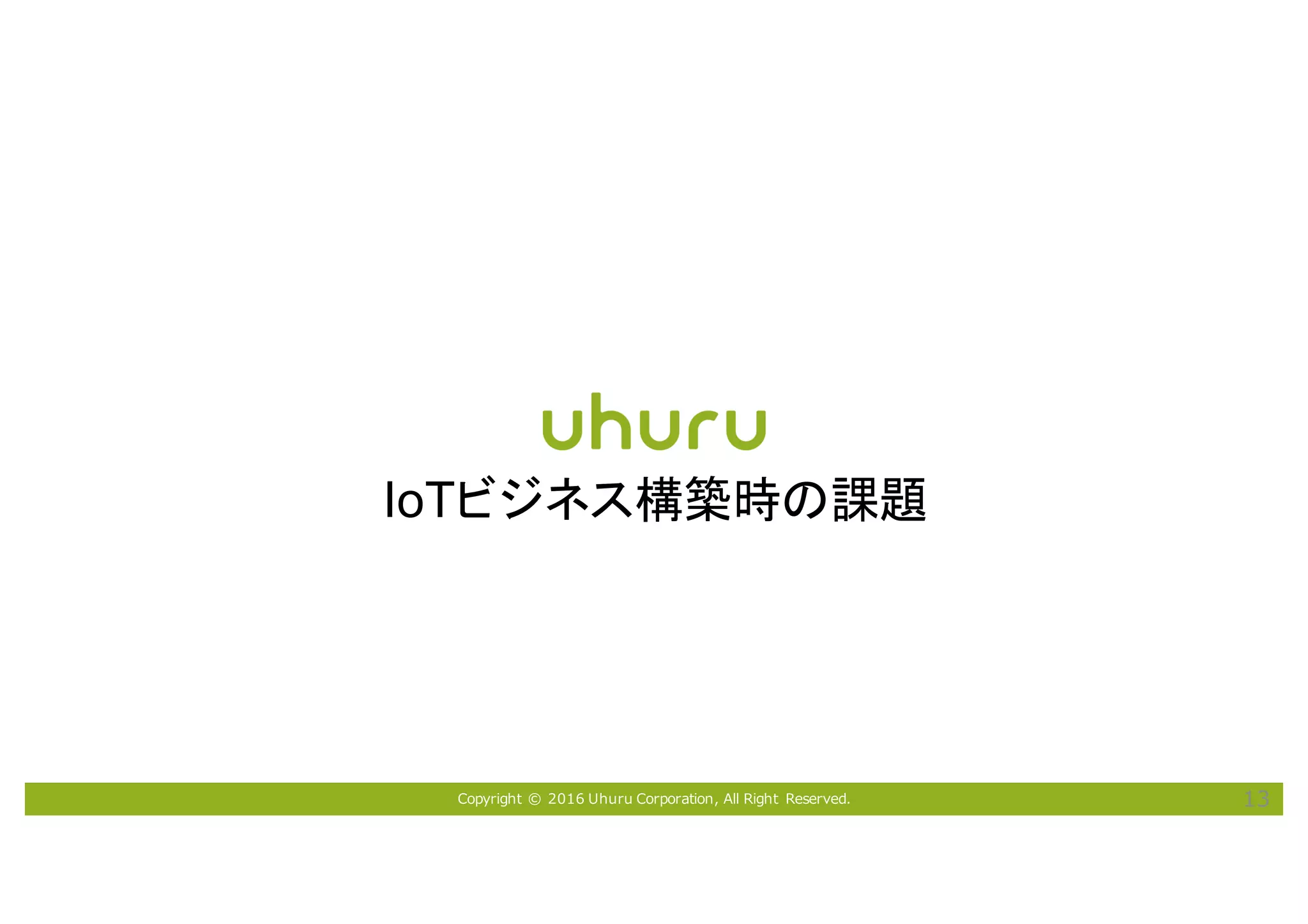 Copyright © 2016 Uhuru Corporation, All Right Reserved. 13
IoTビジネス構築時の課題
 