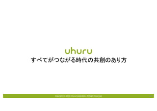 Copyright © 2016 Uhuru Corporation, All Right Reserved. 23
すべてがつながる時代の共創のあり方
 