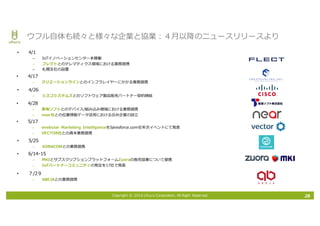 Copyright © 2016 Uhuru Corporation, All Right Reserved. 28
ウフル⾃体も続々と様々な企業と協業：４⽉以降のニュースリリースより
• 4/1
– IoTイノベーションセンター本稼働
– フレクトとのテレマティクス領域における業務提携
– 札幌⽀社の設置
• 4/17
– クリエーションラインとのインフラレイヤーにかかる業務提携
• 4/26
– シスコシステムズとのソフトウェア製品販売パートナー契約締結
• 4/28
– 東海ソフトとのデバイス/組み込み領域における業務提携
– near社との位置情報データ活⽤における合弁企業の設⽴
• 5/17
– enebular Marketing IntelligenceをSalesforce.com社年次イベントにて発表
– VECTOR社との資本業務提携
• 5/25
– SORACOMとの業務提携
• 6/14ｰ15
– MKIとサブスクリプションプラットフォームZuoraの販売協業について提携
– IoTパートナーコミュニティの発⾜を17社で発表
• ７/2９
– ABEJAとの業務提携
 