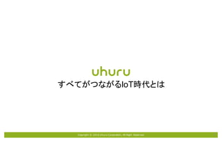 Copyright © 2016 Uhuru Corporation, All Right Reserved. 7
すべてがつながるIoT時代とは
 