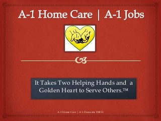 A-1 Home Care | A-1 Domestic ©2013
It Takes Two Helping Hands and a
Golden Heart to Serve Others.™
 