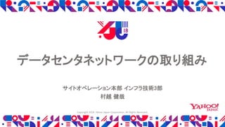 データセンタネットワークの取り組み
サイトオペレーション本部 インフラ技術3部
村越 健哉
Copyright 2018 Yahoo Japan Corporation. All Rights Reserved.
 
