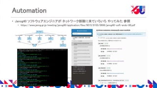 Copyright 2018 Yahoo Japan Corporation. All Rights Reserved.
Automation
• Janog40 ソフトウェアエンジニアが ネットワーク部隊に来ていろいろ やってみた 参照
• https://www.janog.gr.jp/meeting/janog40/application/files/9015/0103/0898/janog40-soft-ando-00.pdf
 