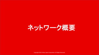 ネットワーク概要
Copyright 2018 Yahoo Japan Corporation. All Rights Reserved.
 