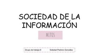 SOCIEDAD DE LA
INFORMACIÓN
MITOS
Grupo de trabajo-9 Soledad Pedrero González
 
