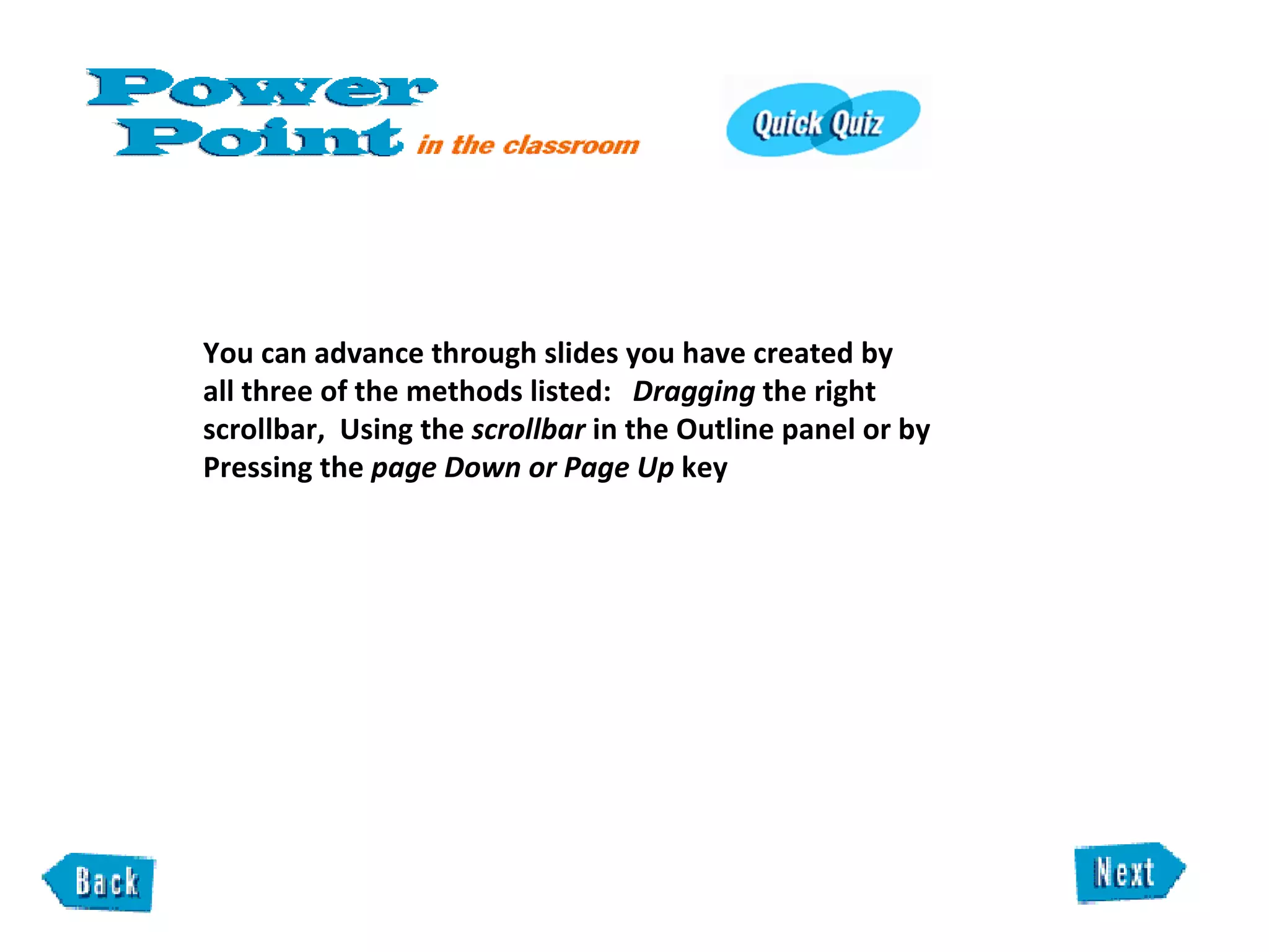You can advance through slides you have created by  all three of the methods listed:  Dragging  the right scrollbar,  Using the  scrollbar  in the Outline panel or by Pressing the  page Down or Page Up  key 