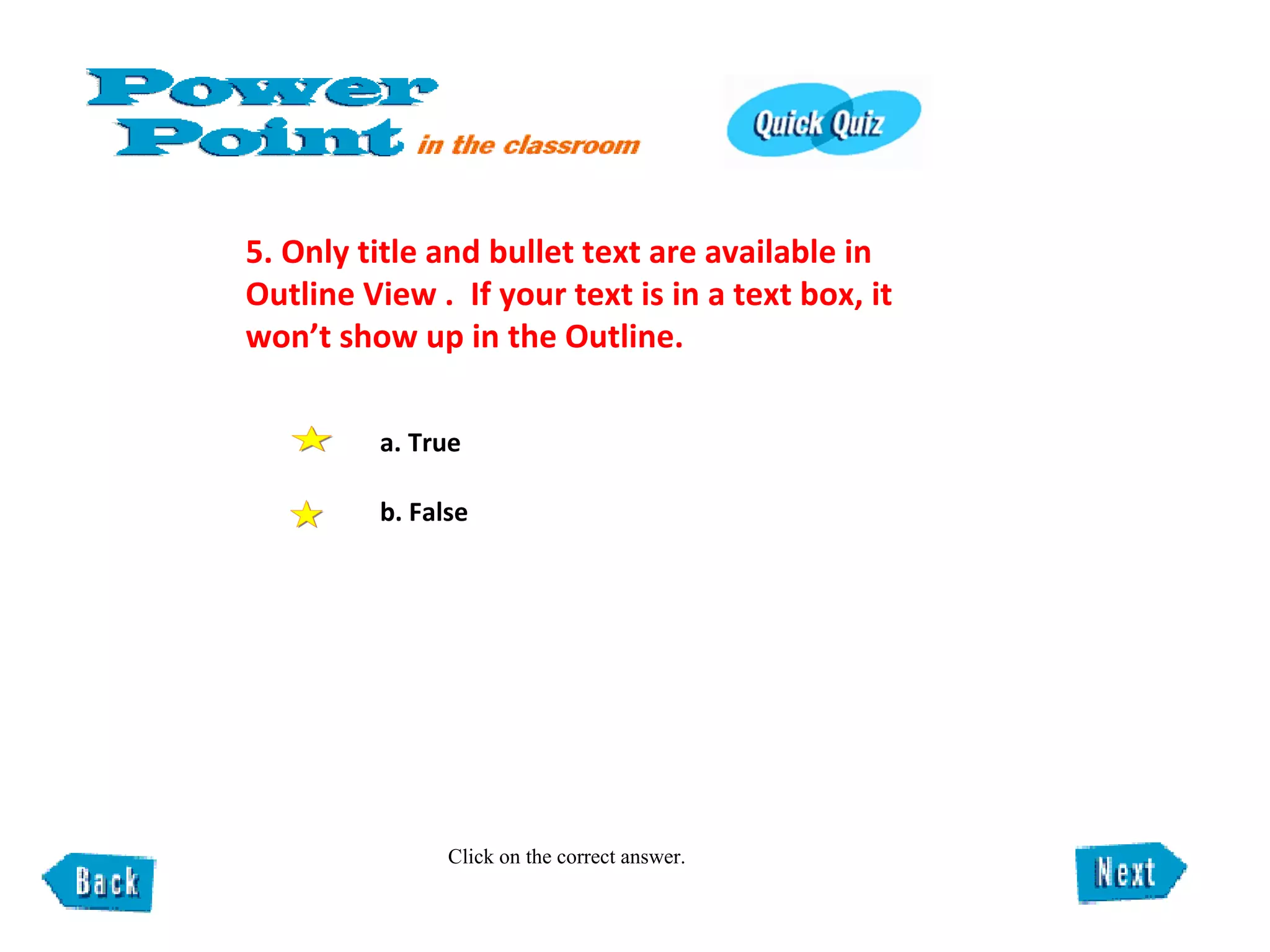 5. Only title and bullet text are available in Outline View .  If your text is in a text box, it won’t show up in the Outline.  Click on the correct answer. a. True b. False  
