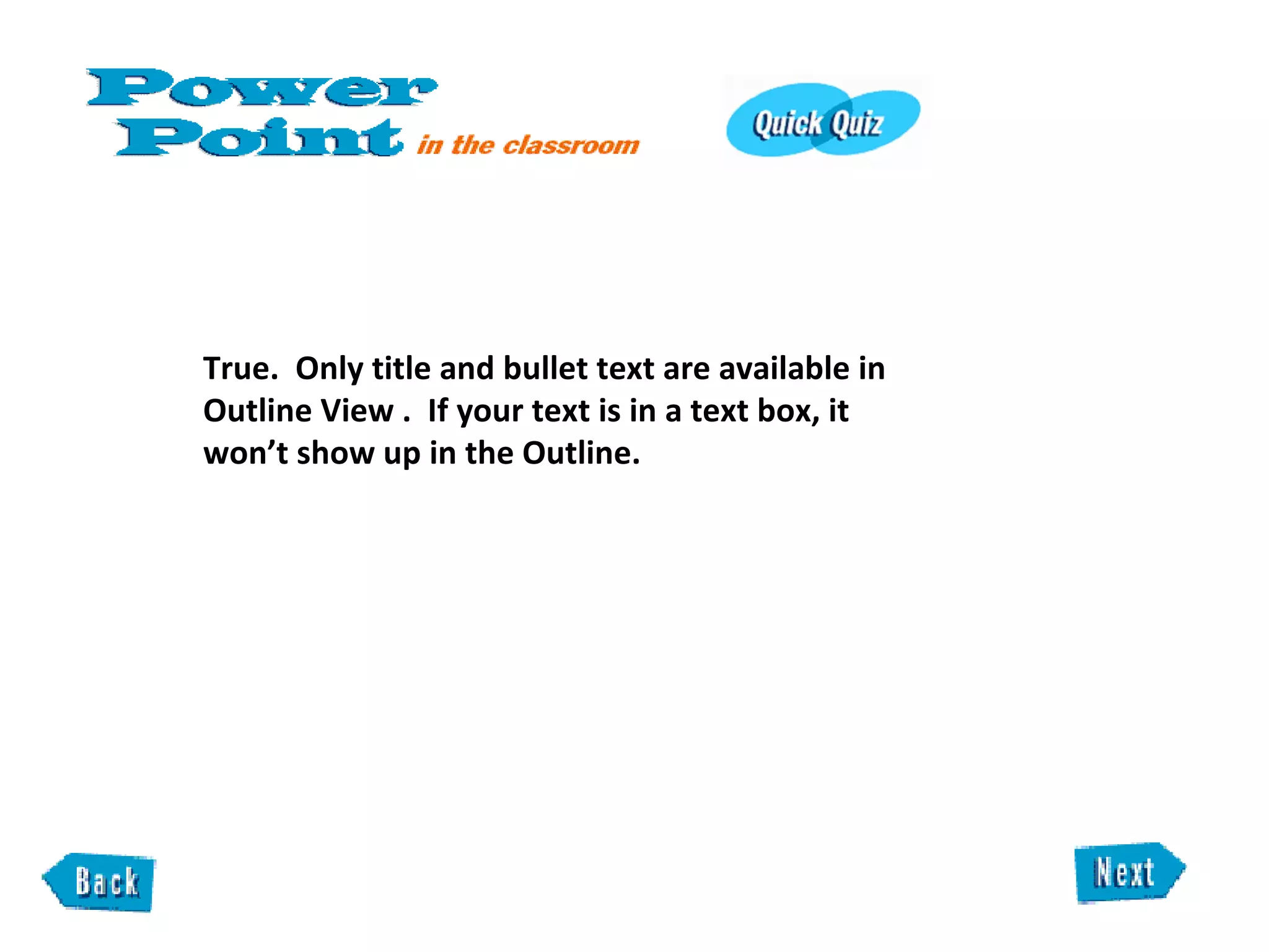 True.  Only title and bullet text are available in Outline View .  If your text is in a text box, it won’t show up in the Outline. 