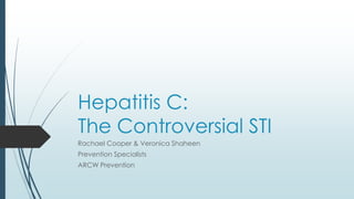 Hepatitis C:
The Controversial STI
Rachael Cooper & Veronica Shaheen
Prevention Specialists
ARCW Prevention
 