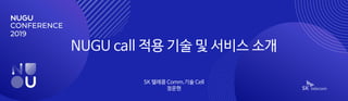NUGU call 적용 기술 및 서비스 소개
SK 텔레콤 Comm.기술 Cell
정운현
 