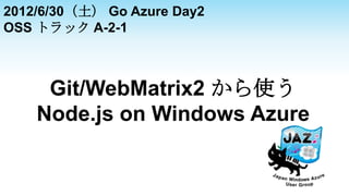 2012/6/30（土） Go Azure Day2
OSS トラック A-2-1



     Git/WebMatrix2 から使う
    Node.js on Windows Azure
 