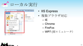 ローカル実行
         • IIS Express
         • 複数ブラウザ対応
          –   IE
          –   Chrome
          –   FireFox
          –   WP7 (要エミュレータ）



                              39
 