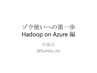 ゾウ使いへの第一歩
Hadoop on Azure 編
      伊藤史
    @fumito_ito
 