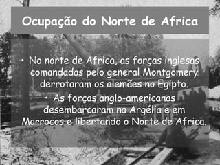 Ocupação do Norte de Africa No norte de Africa, as forças inglesas comandadas pelo general Montgomery derrotaram os alemães no Egipto. As forças anglo-americanas desembarcaram na Argélia e em Marrocos e libertando o Norte de Africa. 