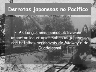 Derrotas japonesas no Pacifico As forças americanas obtiveram importantes vitorias sobre os japoneses nas batalhas aeronavais de Midway e de Guadalcanal 