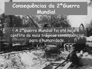 Consequências da 2ªGuerra Mundial A 2ªGuerra Mundial foi até hoje o conflito de mais trágicas consequências para a humanidade. 