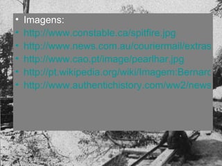 Imagens: http://www.constable.ca/spitfire.jpg http://www.news.com.au/couriermail/extras/ww2/images/lexington.jpg http://www.cao.pt/image/pearlhar.jpg http://pt.wikipedia.org/wiki/Imagem:Bernard_Law_Montgomery.jpg http://www.authentichistory.com/ww2/news/images/General_Eisenhower.jpg 