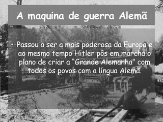 Passou a ser a mais poderosa da Europa e ao mesmo tempo Hitler pôs em marcha o plano de criar a “Grande Alemanha” com todos os povos com a língua Alemã. A maquina de guerra Alemã 