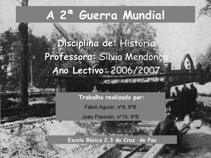 A 2ª Guerra Mundial Disciplina de:  História Professora:  Sílvia Mendonça Ano Lectivo:  2006/2007 Trabalho realizado por: ...