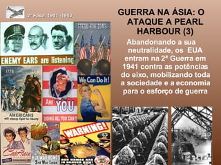 2ª Fase: 1941 -1943 GUERRA NA ÁSIA: O ATAQUE A PEARL HARBOUR (3) Abandonando a sua neutralidade, os  EUA entram na 2ª Guerra em 1941 contra as potências do eixo, mobilizando toda a sociedade e a economia para o esforço de guerra 