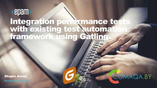 1
Integration performance tests
with existing test automation
framework using Gatling.
Shapin Anton
November 04, 2017
 