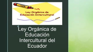 z
Ley Orgánica de
Educación
Intercultural del
Ecuador
 