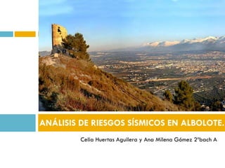 Celia Huertas Aguilera y Ana Milena Gómez 2ºbach A
ANÁLISIS DE RIESGOS SÍSMICOS EN ALBOLOTE.
 