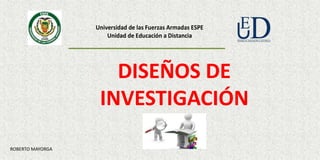 Universidad de las Fuerzas Armadas ESPE
Unidad de Educación a Distancia
DISEÑOS DE
INVESTIGACIÓN
ROBERTO MAYORGA
 