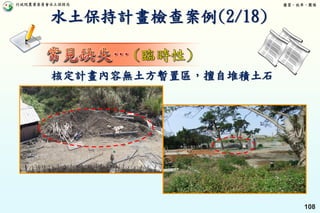 行政院農業委員會水土保持局 優質、效率、團隊
108
核定計畫內容無土方暫置區，擅自堆積土石
水土保持計畫檢查案例(2/18)
 
