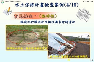 行政院農業委員會水土保持局 優質、效率、團隊
110
臨時沉砂滯洪池及排水溝未即時清淤
臨時排水淤積，無法有效排放逕流
臨時排水遭崩落土石淤積阻斷流
路
水土保持計畫檢查案例(4/18)
 