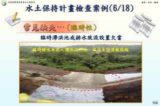 行政院農業委員會水土保持局 優質、效率、團隊
112
臨時滯洪池或排水放流設置欠當
臨時排水未流入滯洪沉砂池，放流未設消能設施
水土保持計畫檢查案例(6/18)
 