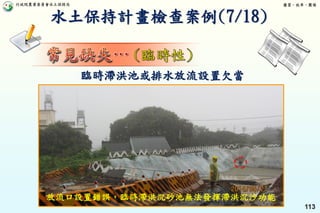 行政院農業委員會水土保持局 優質、效率、團隊
113
臨時滯洪池或排水放流設置欠當
放流口設置錯誤，臨時滯洪沉砂池無法發揮滯洪沉沙功能
水土保持計畫檢查案例(7/18)
 