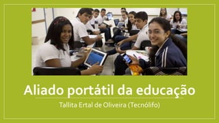 Aliado portátil da educação
Tallita Ertal de Oliveira (Tecnólifo)
 