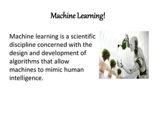 Machine Learning!
Machine learning is a scientific
discipline concerned with the
design and development of
algorithms that allow
machines to mimic human
intelligence.
 