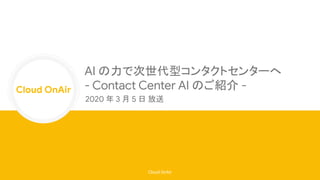 Cloud OnAir
Cloud OnAir
AI の力で次世代型コンタクトセンターへ
- Contact Center AI のご紹介 -
2020 年 3 月 5 日 放送
 