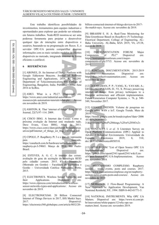 Ed.0000.VOL000–ISSN0000-0000(online) TÁRCIO BENEDITO MENEZES SALES / UNINORTE
ALBERTO VILAÇA COUTINHO JÚNIOR / UNINORTE
-14-
Este trabalho identificou possibilidades de
investimentos, treinamentos para equipes industriais e
oportunidades para explorar que poderão ser relatados
em futuros trabalhos. Node-RED mostrou-se ser uma
poderosa ferramenta para projetar e desenvolver
qualquer tipo de interações entre dispositivos e
usuários, baseando-se na programação em fluxos. E, o
servidor OPC-UA permite compartilhar diversas
informações com os mais variados modelos de clientes
disponíveis no mercado, integrando sistemas de forma
eficiente e confiável.
6 REFERÊNCIAS
[1] ARONEE, D. An Internet of Things Platform with
Google Eddystone Beacons. Journal of Software
Engineering and Applications, 2016, 9, 291-295.
Department of Telecommunication, RV College of
Engineering, Bangalore, India. Published Online June
2016 in SciRes.
[2] AMCI. What is a PLC?. Disponível em:
https://www.amci.com/industrial-automation-
resources/plc-automation-tutorials/what-plc/. Acesso
em novembro de 2019.
[3] ASHTON, K. That ‘internet of things’ thing. RFiD
Journal, 22(7):97–114. 2009.
[4] CISCO IBSG. A Internet das Coisas: Como a
próxima evolução da Internet está mudando tudo,
Dave Evans, Cisco IBSG, Abril de 2011.
https://www.cisco.com/c/dam/global/pt_br/assets/exec
utives/pdf/internet_of_things_iot_ibsg_0411final.pdf.
[5] CIPOLE, P. RaspBerry Pi 3 e o que ele representa
para o mercado.
https://canaltech.com.br/hardware/saiba-tudo-sobre-o-
raspberry-pi-3-59065. Março de 2016. São Paulo-
Brasil.
[6] ESTEVES, A. G. C. A internet das coisas:
avaliação do grau de aceitação da tecnologia RFID
pelo cidadão comum. 2015. 87 f. Dissertação
(Mestrado em Gestão) – Faculdade de Economia e
Gestão – Universidade Católica Portuguesa, Porto,
2015.
[7] ELECTRONICS. Wireless Sensor Networks and
their Applications. Disponível em:
https://www.elprocus.com/introduction-to-wireless-
sensor-networks-types-and-applications/. Acesso em
novembro de 2019.
[8] ELECTRONICS360. 20 Billion Connected
Internet of Things Devices in 2017, IHS Markit Says.
2017. Disponível:
https://electronics360.globalspec.com/article/8032/20-
billion-connected-internet-of-things-devices-in-2017-
ihs-markit-says. Acesso em: novembro de 2019.
[9] IBRAHIM E. H. A. Real-Time Monitoring for
Data Greenhouse Based on RaspBerry Pi Technology.
Electrical Department, College of Engineering, AL-
Baha University, AL-Baha, KSA 2019, V6, e5138,
março de 2019.
[10] INSTRUMENTATION FORUM. Major
Components of PLC” Disponível em:
https://instrumentationforum.com/t/major-
components-of-plc/5715. Acesso em: novembro de
2019.
[11] IGNITION DOCUMENTATION. 2015-2019
Inductive Automation. Disponível em:
https://docs.inductiveautomation.com/. Acesso em
novembro de 2019.
[12] JAYARAMAN, P. P.; YANG, X.; YAVARI, A.;
GEORGAKOPOULOS, D.; YI, X. Privacy preserving
internet of things: from privacy techniques to a
blueprint architecture and efficient implementation.
Future Generation Computer Systems, v. 76, p. 540-
549, November 2017.
[13] GOOGLE TRENDS. Volume de pesquisas no
Google sobre WSN e IoT. Google Trends. Maio de
2019,
https://trends.google.com.br/trends/explore?date=2006
-01-01%202018-12-
31&q=internet%20of%20things,%2Fm%2F043x2v
[14] GONZALES I. et al. A Literature Survey on
Open Platform Communications (OPC) Applied to
Advanced Industrial Environments. Universidade da
Espanha. Electronics 2019, 8, 510;
doi:10.3390/electronics8050510.
[15] GITHUB.COM “List of Open Source OPC UA
Implementations”. Disponível em:
https://github.com/open62541/open62541/wiki/List-
of-Open-Source-OPC-UA-Implementations. Acesso
em: novembro 2019.
[16] MECCANISMO COMPLESSO. Raspberry
section – news, events, posts and courses. 2017.
https://www.meccanismocomplesso.org/en/raspberry-
section-news-events-posts-and-courses/. Acesso em
novembro de 2019
[17] MORRISON, J. Flow-Based Programming: A
New Approach to Application Development, Van
Nostrand Reinhold, NY, 1994. ISBN 0-442-01771-5.
[18] NATIONAL INSTRUMENTS. Why OPC UA
Matters. Disponível em: https://www.ni.com/pt-
br/innovations/white-papers/12/why-opc-ua-
matters.html. Acesso em: novembro 2019.
 