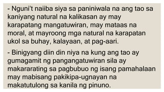 - Binigyang diin din niya na kung ang tao ay
gumagamit ng pangangatuwiran sila ay
makararating sa pagbubuo ng isang pamahalaan
may mabisang pakikipa-ugnayan na
makatutulong sa kanila ng pinuno.
- Nguni’t naiiba siya sa paniniwala na ang tao sa
kaniyang natural na kalikasan ay may
karapatang mangatuwiran, may mataas na
moral, at mayroong mga natural na karapatan
ukol sa buhay, kalayaan, at pag-aari.
 
