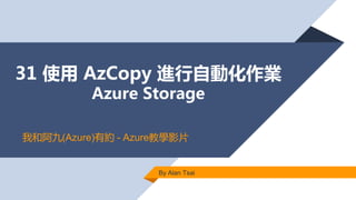 31 使用 AzCopy 進行自動化作業
Azure Storage
By Alan Tsai
我和阿九(Azure)有約 - Azure教學影片
 